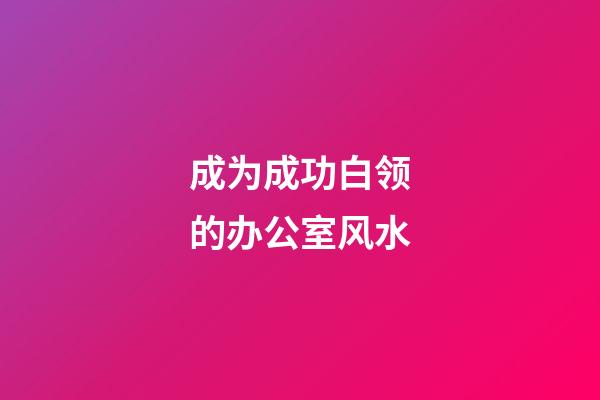 成为成功白领的办公室风水