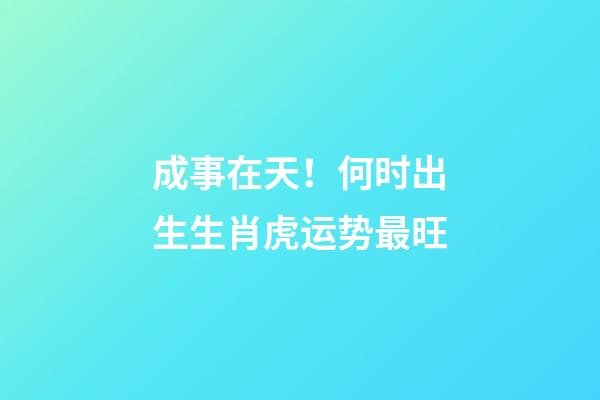 成事在天！何时出生生肖虎运势最旺