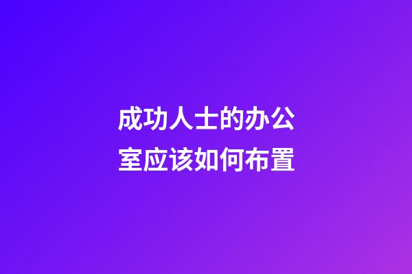 成功人士的办公室应该如何布置