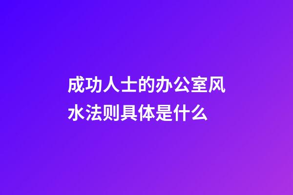 成功人士的办公室风水法则具体是什么