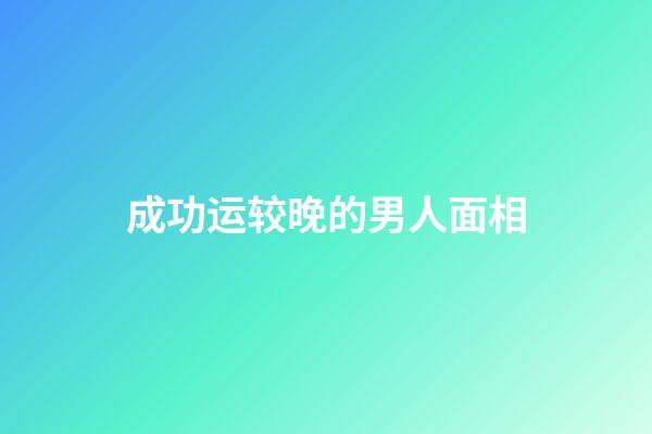 成功运较晚的男人面相
