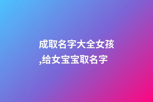 成取名字大全女孩,给女宝宝取名字-第1张-观点-玄机派