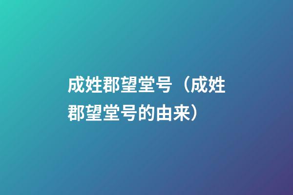 成姓郡望堂号（成姓郡望堂号的由来）