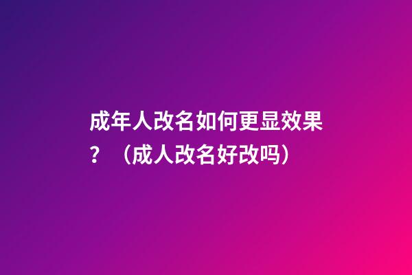 成年人改名如何更显效果？（成人改名好改吗?）