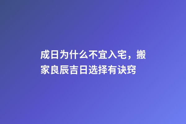 成日为什么不宜入宅，搬家良辰吉日选择有诀窍-第1张-观点-玄机派