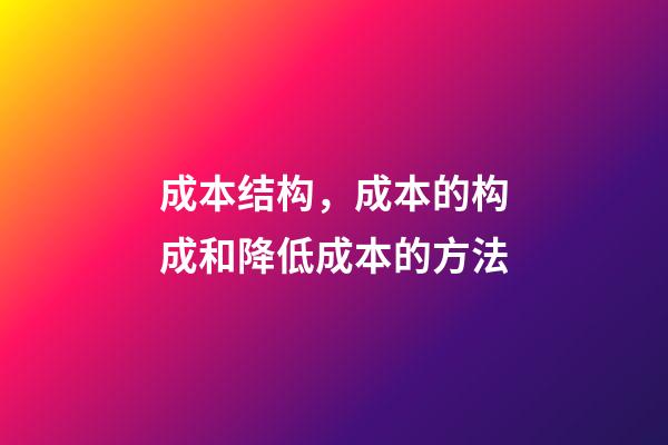 成本结构，成本的构成和降低成本的方法-第1张-观点-玄机派