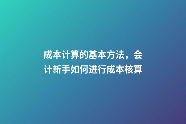 成本计算的基本方法，会计新手如何进行成本核算-第1张-观点-玄机派