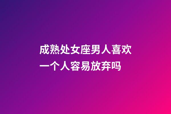 成熟处女座男人喜欢一个人容易放弃吗-第1张-星座运势-玄机派