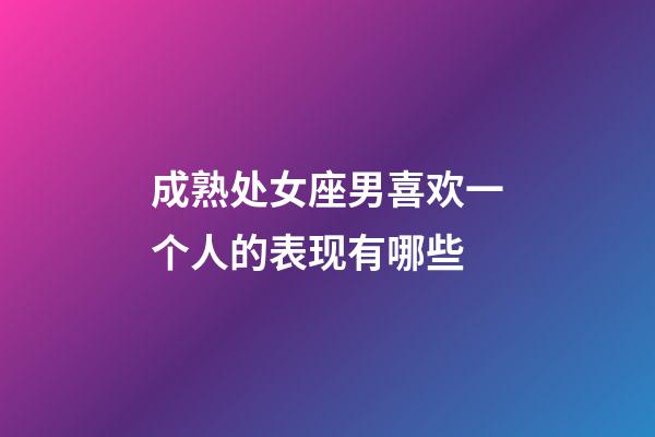 成熟处女座男喜欢一个人的表现有哪些-第1张-星座运势-玄机派