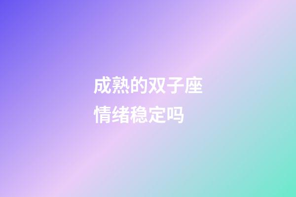 成熟的双子座情绪稳定吗-第1张-星座运势-玄机派