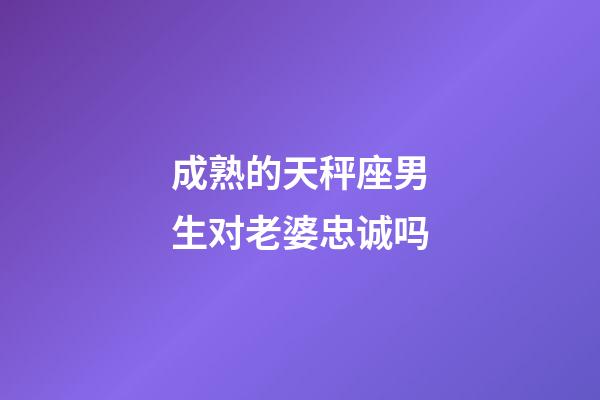 成熟的天秤座男生对老婆忠诚吗-第1张-星座运势-玄机派