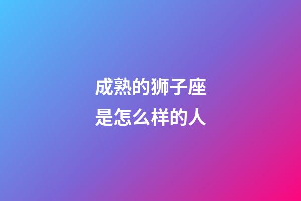 成熟的狮子座是怎么样的人-第1张-星座运势-玄机派