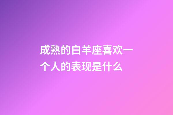 成熟的白羊座喜欢一个人的表现是什么-第1张-星座运势-玄机派