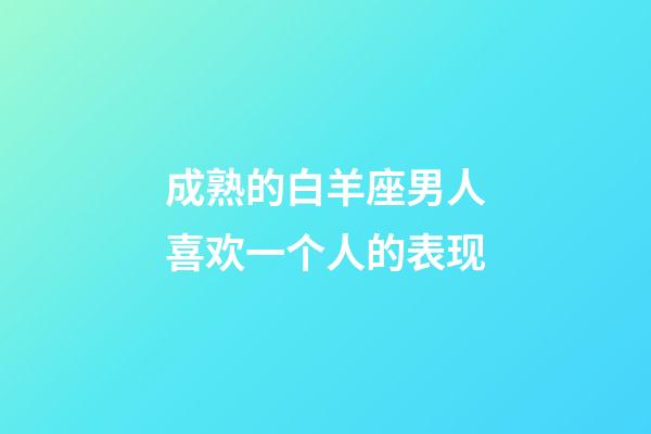 成熟的白羊座男人喜欢一个人的表现-第1张-星座运势-玄机派