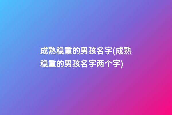 成熟稳重的男孩名字(成熟稳重的男孩名字两个字)
