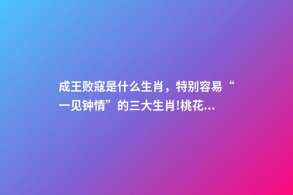 成王败寇是什么生肖，特别容易“一见钟情”的三大生肖!桃花运爆棚!-第1张-观点-玄机派
