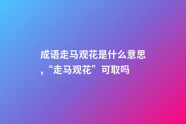 成语走马观花是什么意思,“走马观花”可取吗-第1张-观点-玄机派