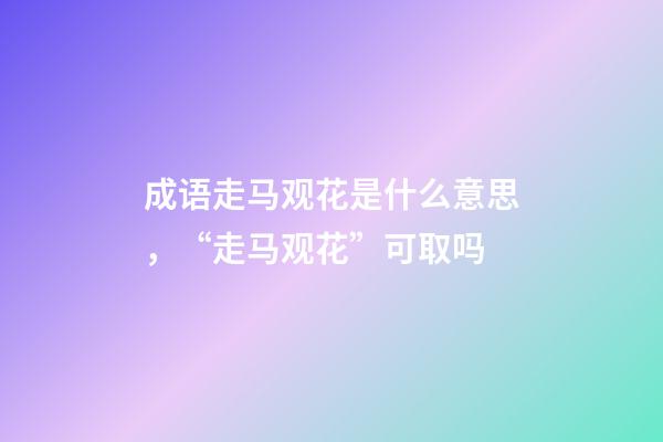 成语走马观花是什么意思，“走马观花”可取吗-第1张-观点-玄机派