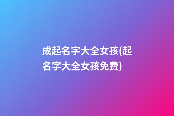 成起名字大全女孩(起名字大全女孩免费)