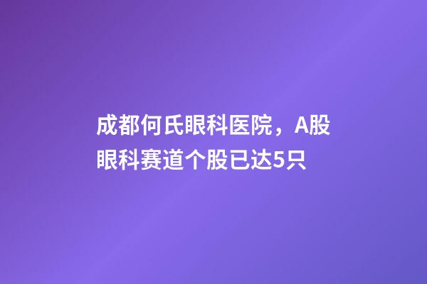 成都何氏眼科医院，A股眼科赛道个股已达5只-第1张-观点-玄机派