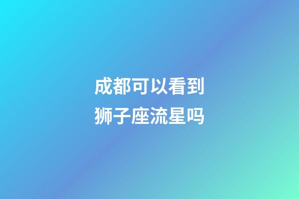 成都可以看到狮子座流星吗-第1张-星座运势-玄机派