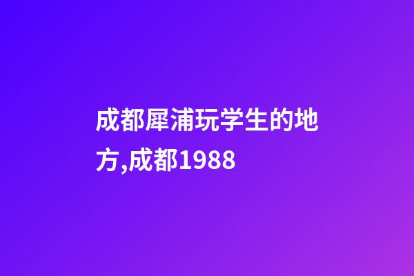 成都犀浦玩学生的地方,成都1988-第1张-观点-玄机派