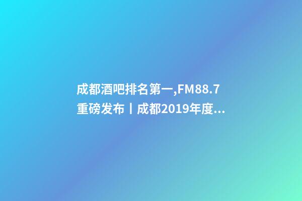 成都酒吧排名第一,FM88.7重磅发布丨成都2019年度酒吧TOP榜-第1张-观点-玄机派