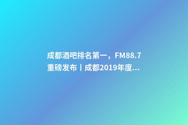 成都酒吧排名第一，FM88.7重磅发布丨成都2019年度酒吧TOP榜-第1张-观点-玄机派