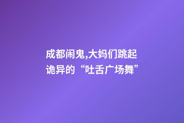 成都闹鬼,大妈们跳起诡异的“吐舌广场舞”-第1张-观点-玄机派