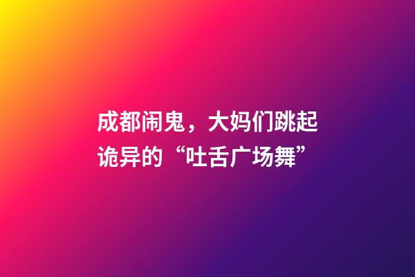 成都闹鬼，大妈们跳起诡异的“吐舌广场舞”-第1张-观点-玄机派