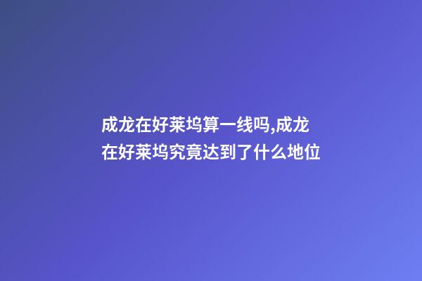 成龙在好莱坞算一线吗,成龙在好莱坞究竟达到了什么地位-第1张-观点-玄机派