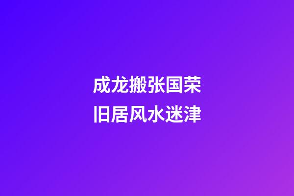 成龙搬张国荣旧居风水迷津