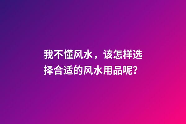 我不懂风水，该怎样选择合适的风水用品呢？