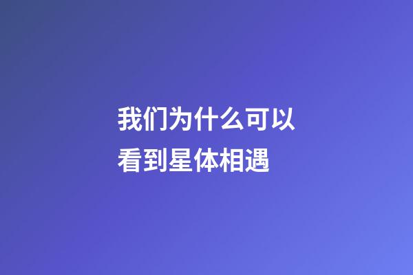 我们为什么可以看到星体相遇-第1张-星座运势-玄机派