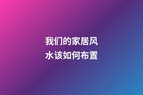 我们的家居风水该如何布置