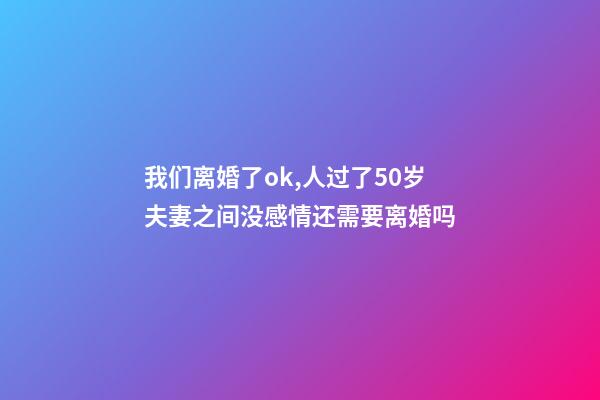 我们离婚了ok,人过了50岁夫妻之间没感情还需要离婚吗-第1张-观点-玄机派