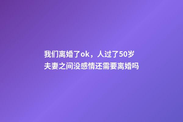 我们离婚了ok，人过了50岁夫妻之间没感情还需要离婚吗-第1张-观点-玄机派