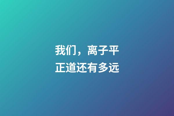 我们，离子平正道还有多远