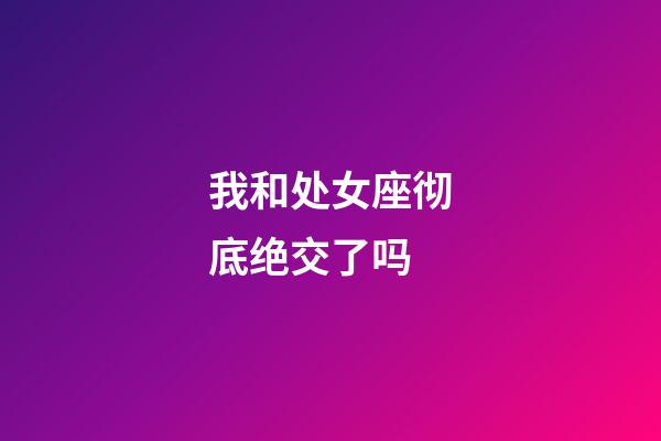 我和处女座彻底绝交了吗-第1张-星座运势-玄机派