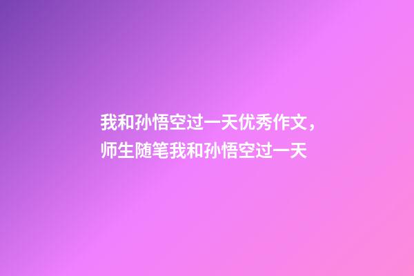 我和孙悟空过一天优秀作文，师生随笔我和孙悟空过一天-第1张-观点-玄机派