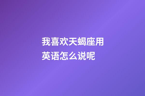 我喜欢天蝎座用英语怎么说呢-第1张-星座运势-玄机派