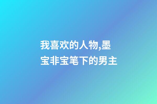 我喜欢的人物,墨宝非宝笔下的男主-第1张-观点-玄机派