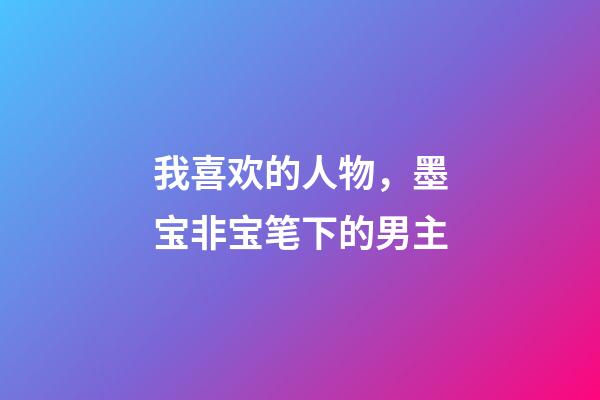 我喜欢的人物，墨宝非宝笔下的男主-第1张-观点-玄机派