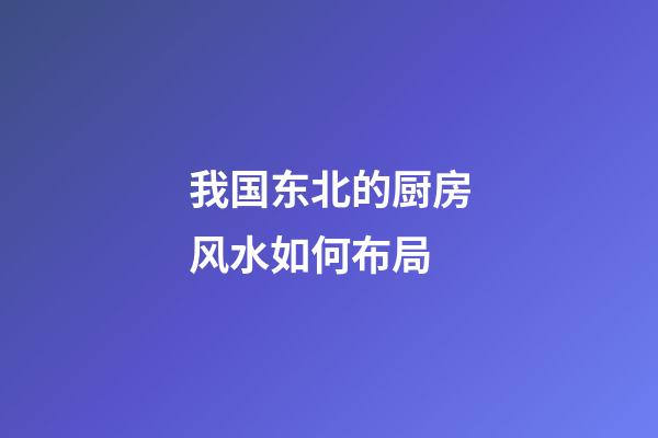 我国东北的厨房风水如何布局