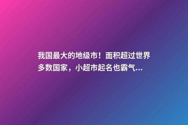 我国最大的地级市！面积超过世界多数国家，小超市起名也霸气侧漏-第1张-店铺起名-玄机派