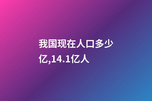 我国现在人口多少亿,14.1亿人-第1张-观点-玄机派