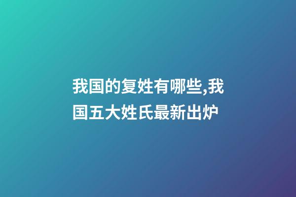 我国的复姓有哪些,我国五大姓氏最新出炉-第1张-观点-玄机派