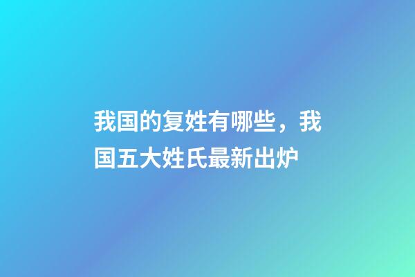 我国的复姓有哪些，我国五大姓氏最新出炉-第1张-观点-玄机派
