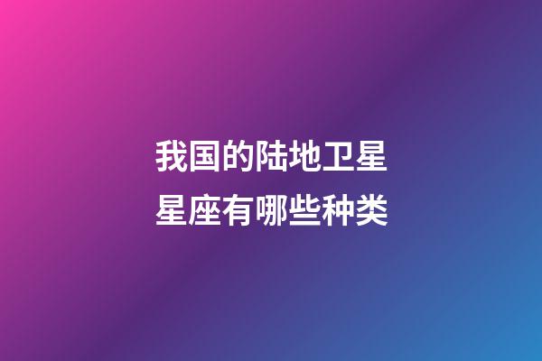 我国的陆地卫星星座有哪些种类-第1张-星座运势-玄机派