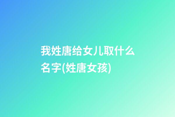 我姓唐给女儿取什么名字(姓唐女孩)